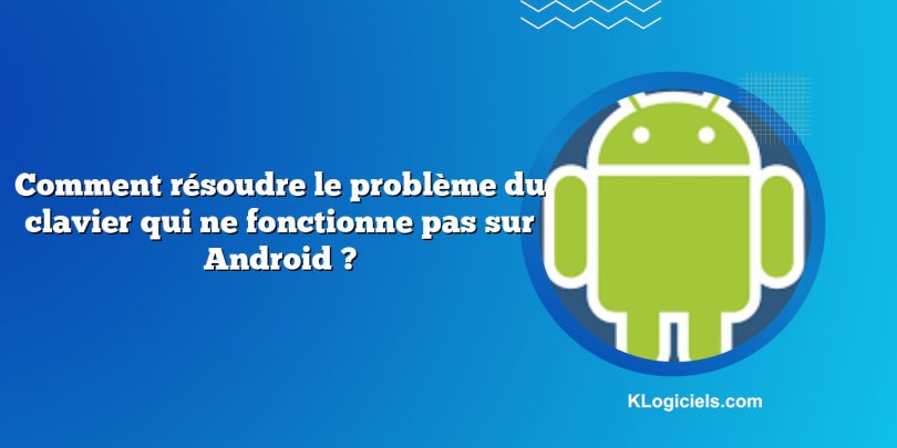 Comment résoudre le problème du clavier qui ne fonctionne pas sur Android ?