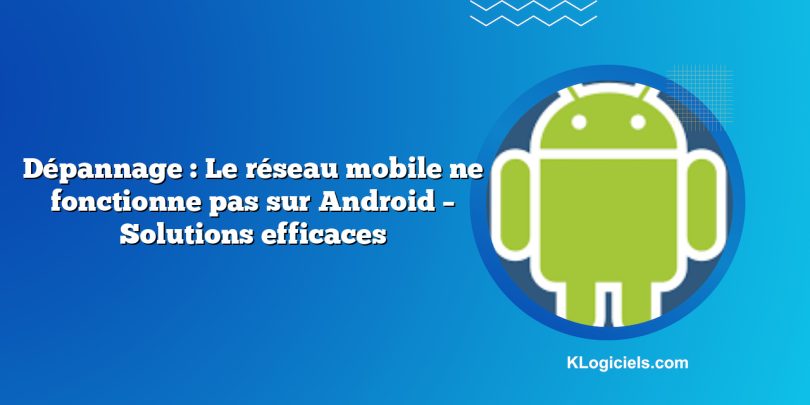 Dépannage : Le réseau mobile ne fonctionne pas sur Android – Solutions efficaces