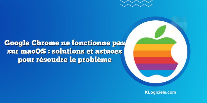 Google Chrome ne fonctionne pas sur macOS : solutions et astuces pour résoudre le problème