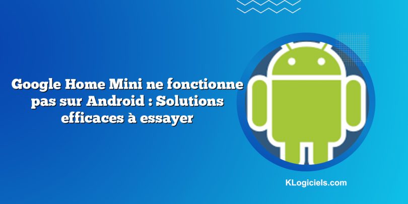 Google Home Mini ne fonctionne pas sur Android : Solutions efficaces à essayer