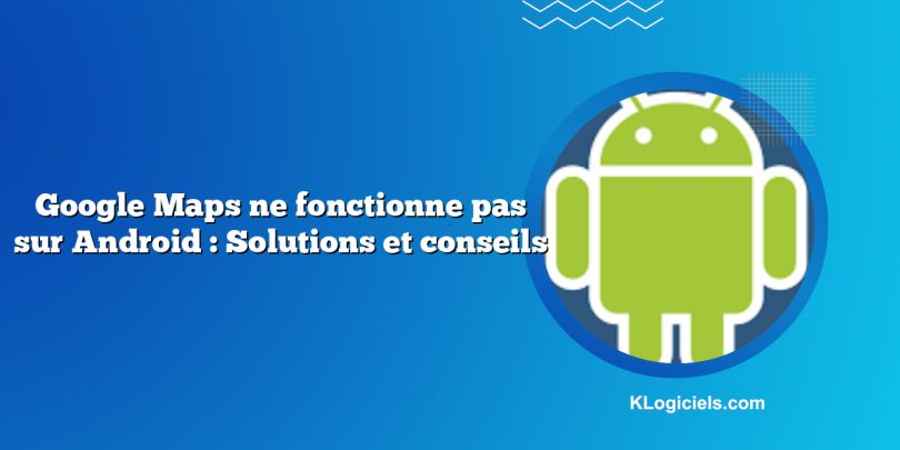 Google Maps ne fonctionne pas sur Android : Solutions et conseils