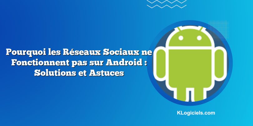 Pourquoi les Réseaux Sociaux ne Fonctionnent pas sur Android : Solutions et Astuces