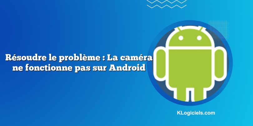 Résoudre le problème : La caméra ne fonctionne pas sur Android