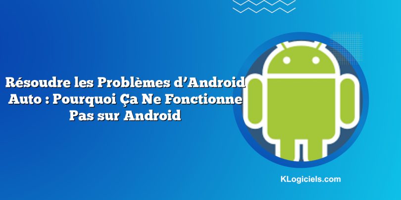 Résoudre les Problèmes d’Android Auto : Pourquoi Ça Ne Fonctionne Pas sur Android