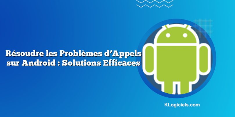 Résoudre les Problèmes d’Appels sur Android : Solutions Efficaces