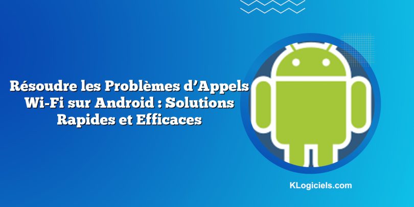 Résoudre les Problèmes d’Appels Wi-Fi sur Android : Solutions Rapides et Efficaces