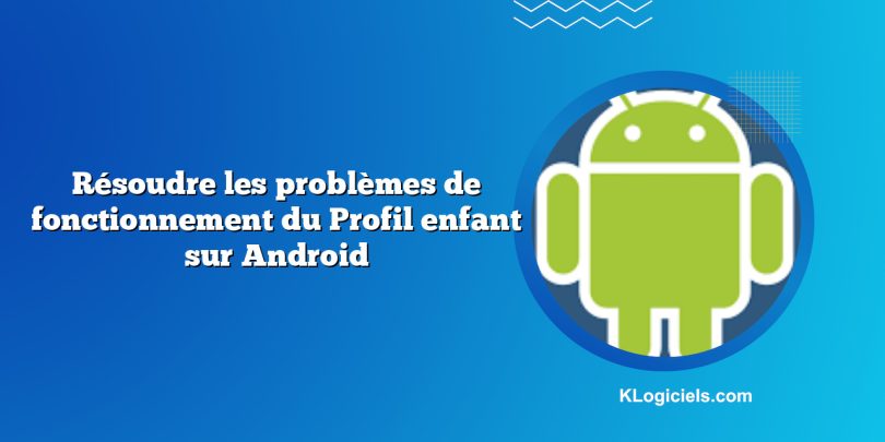 Résoudre les problèmes de fonctionnement du Profil enfant sur Android