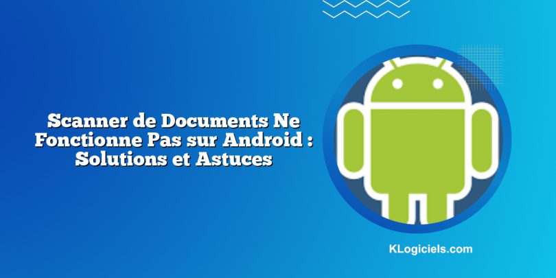 Scanner de Documents Ne Fonctionne Pas sur Android : Solutions et Astuces