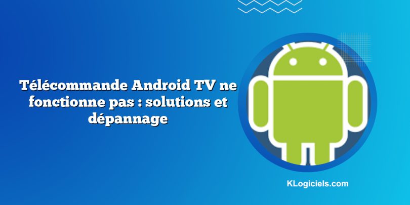 Télécommande Android TV ne fonctionne pas : solutions et dépannage