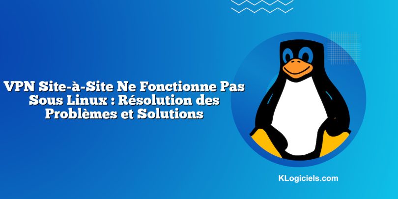 VPN Site-à-Site Ne Fonctionne Pas Sous Linux : Résolution des Problèmes et Solutions